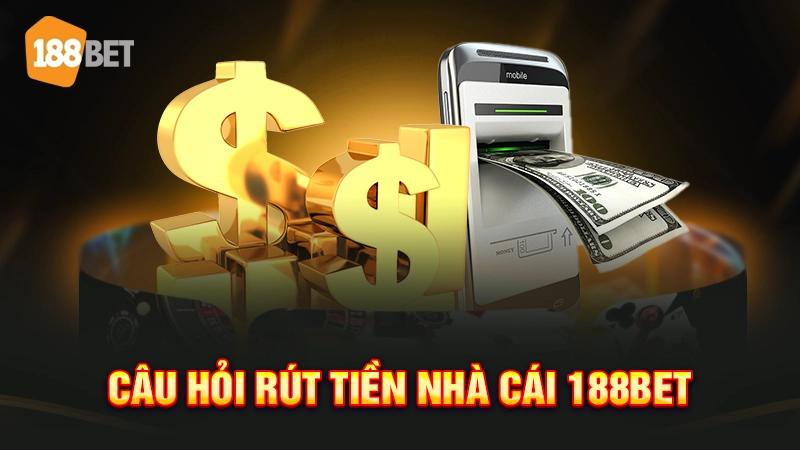 Câu hỏi rút tiền nhà cái 188bet