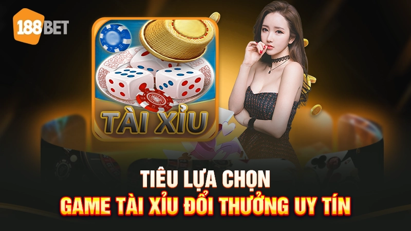 Tiêu chí lựa chọn game tài xỉu đổi thưởng uy tín