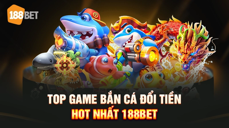 Top game bắn cá đổi tiền hot nhất 188BET